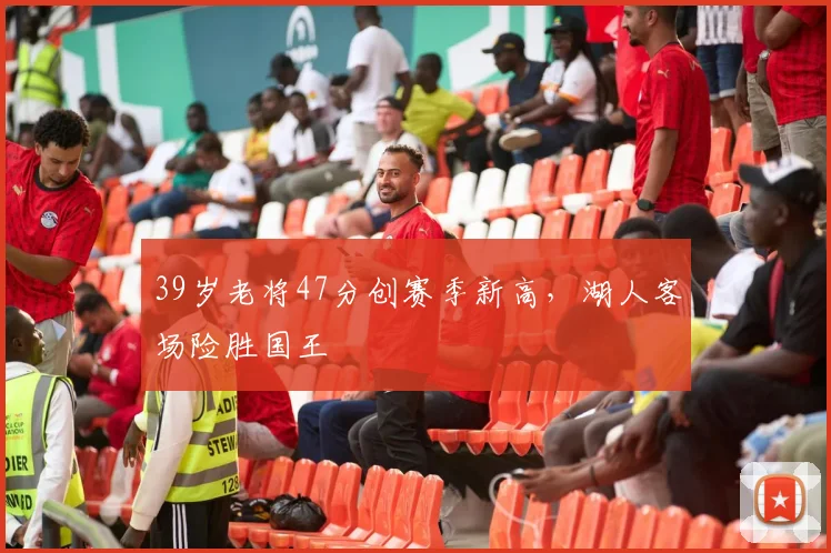 欧宝体育官网入口 - 官方登录平台 - Oubao Sports - 39岁老将47分创赛季新高，湖人客场险胜国王