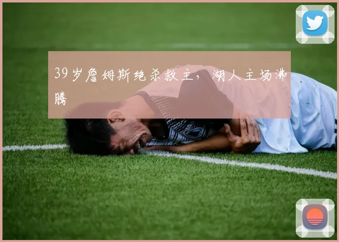 欧宝体育官网入口 - 官方登录平台 - Oubao Sports - 39岁詹姆斯绝杀救主，湖人主场沸腾