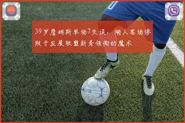 欧宝体育官网入口 - 官方登录平台 - Oubao Sports - 39岁詹姆斯单场7失误，湖人客场惨败于发展联