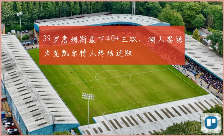 欧宝体育官网入口 - 官方登录平台 - Oubao Sports - 39岁詹姆斯轰下40+三双，湖人客场力克凯尔特